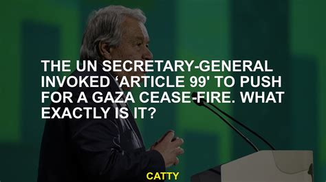 The UN secretary-general invoked ‘Article 99’ to push for a Gaza ceasefire. What exactly is it?